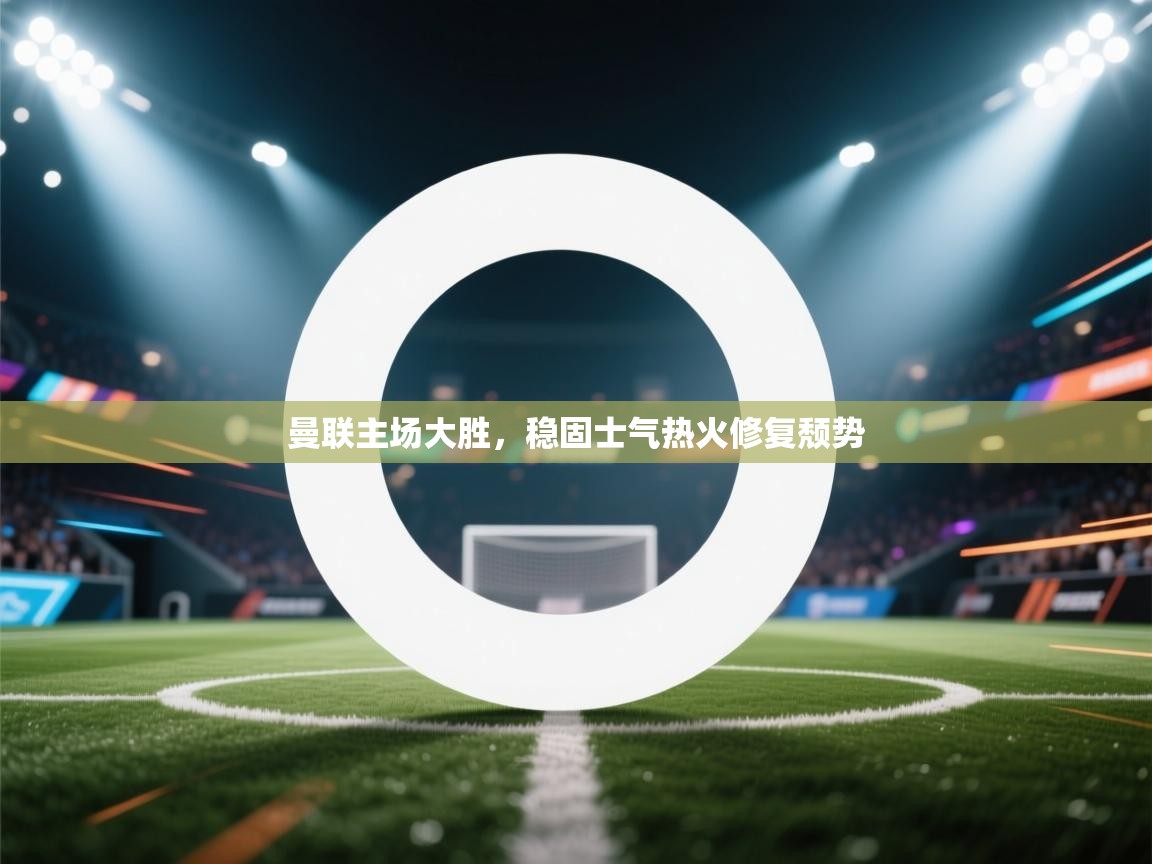 曼联主场大胜，稳固士气热火修复颓势