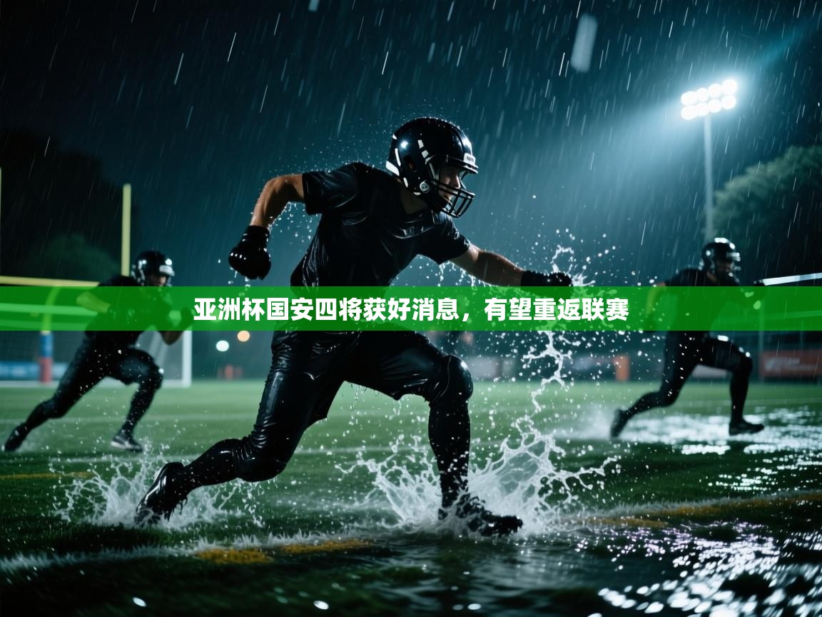 亚洲杯国安四将获好消息，有望重返联赛